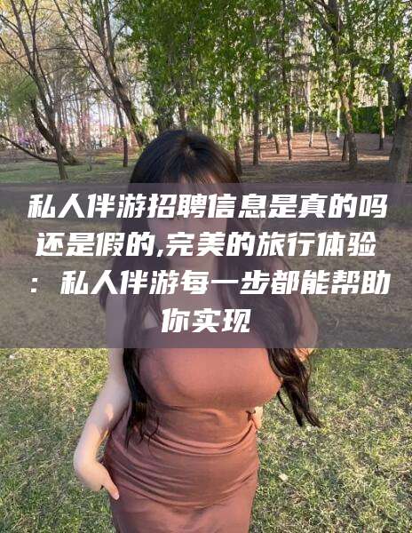 利津私人伴游招聘信息是真的吗还是假的,完美的旅行体验：私人伴游每一步都能帮助你实现