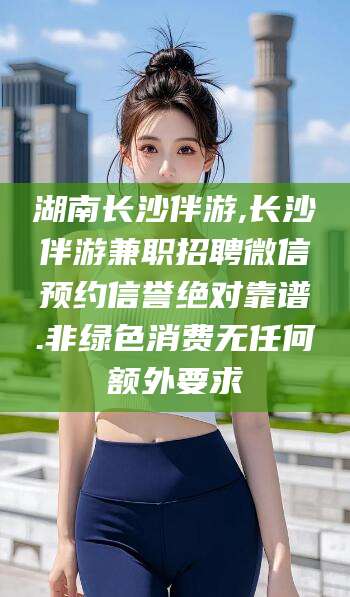 利津湖南长沙伴游,长沙伴游兼职招聘微信预约信誉绝对靠谱.非绿色消费无任何额外要求