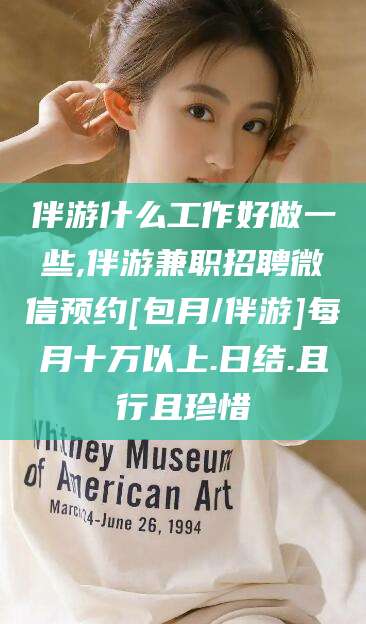 利津伴游什么工作好做一些,伴游兼职招聘微信预约[包月/伴游]每月十万以上.日结.且行且珍惜