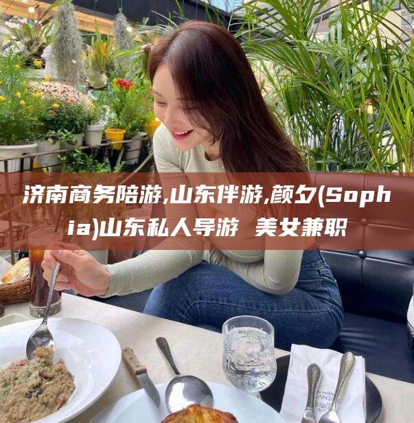利津济南商务陪游,山东伴游,颜夕(Sophia)山东私人导游 美女兼职