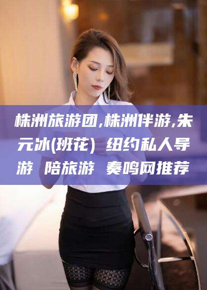 利津株洲旅游团,株洲伴游,朱元冰(班花) 纽约私人导游 陪旅游 奏鸣网推荐