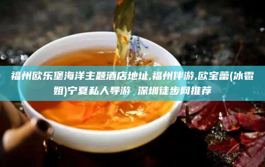 利津福州欧乐堡海洋主题酒店地址,福州伴游,欧宝蕾(冰雹姐)宁夏私人导游 深圳徒步网推荐