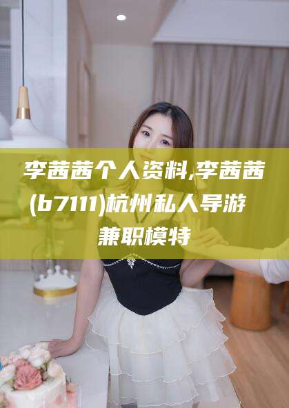 利津李茜茜个人资料,李茜茜(b7111)杭州私人导游 兼职模特