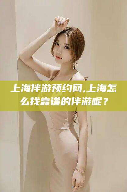 利津上海伴游预约网,上海怎么找靠谱的伴游呢？