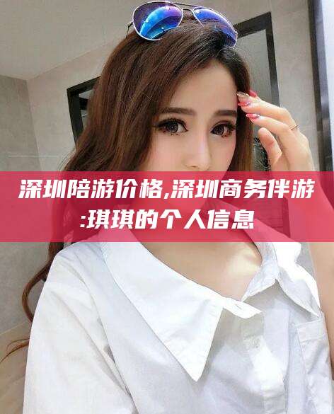 利津深圳陪游价格,深圳商务伴游:琪琪的个人信息
