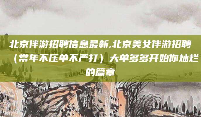 利津北京伴游招聘信息最新,北京美女伴游招聘（常年不压单不严打）大单多多开始你灿烂的篇章