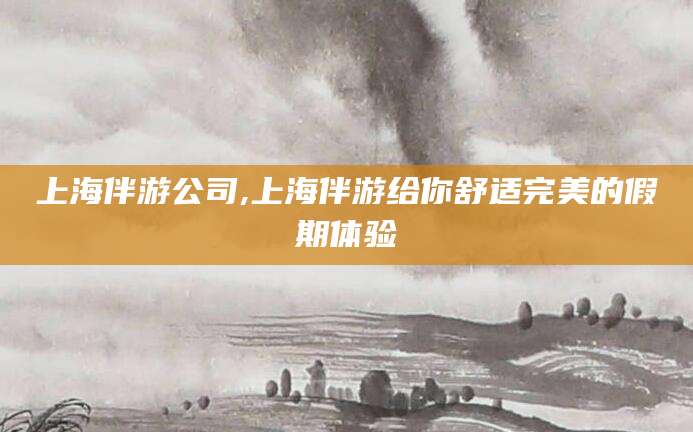 利津上海伴游公司,上海伴游给你舒适完美的假期体验