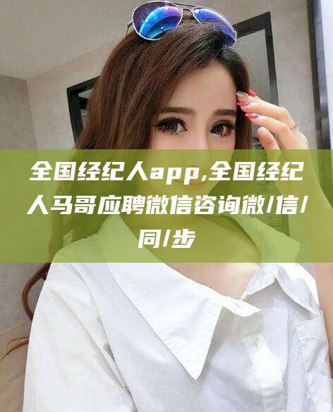 利津全国经纪人app,全国经纪人马哥应聘微信咨询微/信/同/步