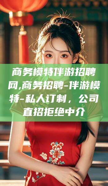 利津商务模特伴游招聘网,商务招聘-伴游模特-私人订制，公司直招拒绝中介