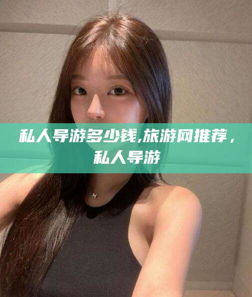 利津私人导游多少钱,旅游网推荐，私人导游