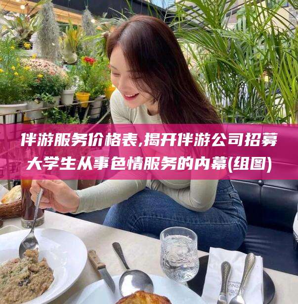 利津伴游服务价格表,揭开伴游公司招募大学生从事色情服务的内幕(组图)