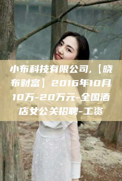 利津小布科技有限公司,【晓布财富】2016年10月10万-20万元-全国酒店女公关招聘-工资