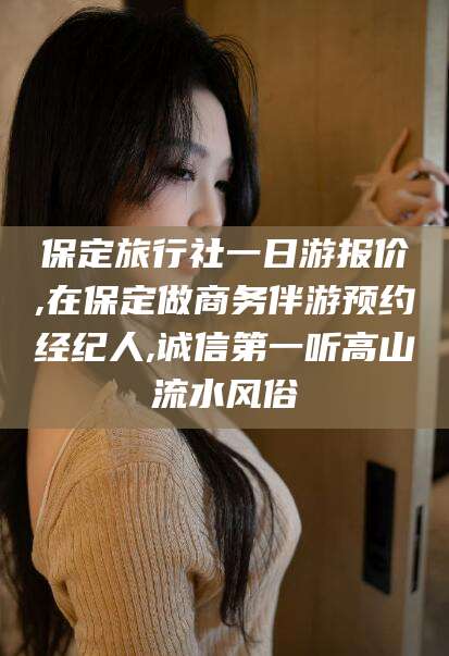 利津保定旅行社一日游报价,在保定做商务伴游预约经纪人,诚信第一听高山流水风俗