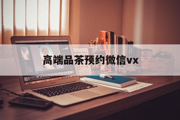 利津关于高端品茶预约微信vx的信息