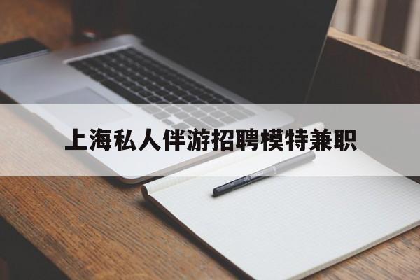 利津关于上海私人伴游招聘模特兼职的信息